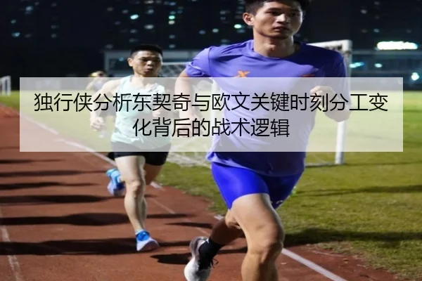 独行侠分析东契奇与欧文关键时刻分工变化背后的战术逻辑