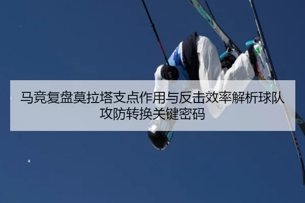 马竞复盘莫拉塔支点作用与反击效率解析球队攻防转换关键密码（kaiyun）