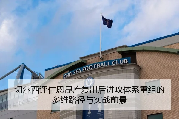 切尔西评估恩昆库复出后进攻体系重组的多维路径与实战前景