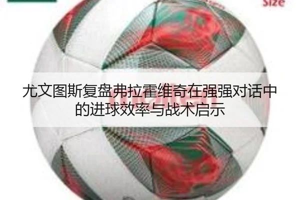 尤文图斯复盘弗拉霍维奇在强强对话中的进球效率与战术启示（kaiyun）