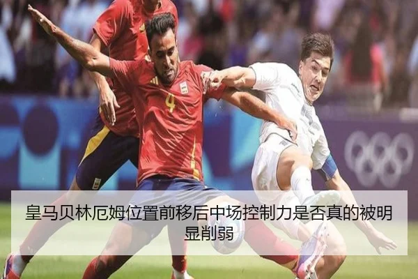 皇马贝林厄姆位置前移后中场控制力是否真的被明显削弱（kaiyun）