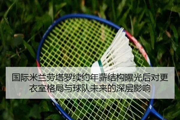 国际米兰劳塔罗续约年薪结构曝光后对更衣室格局与球队未来的深层影响（kaiyun）