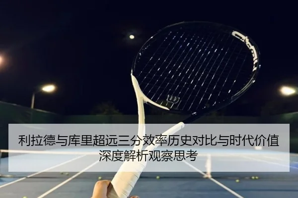 利拉德与库里超远三分效率历史对比与时代价值深度解析观察思考（kaiyun）