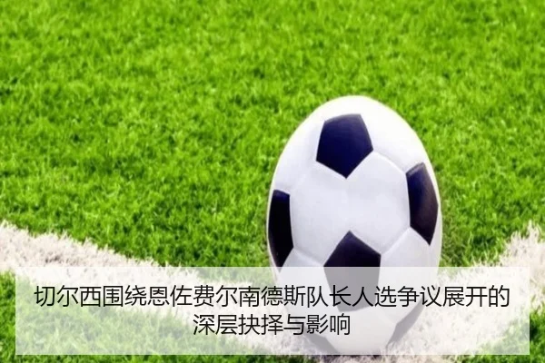 切尔西围绕恩佐费尔南德斯队长人选争议展开的深层抉择与影响（kaiyun）