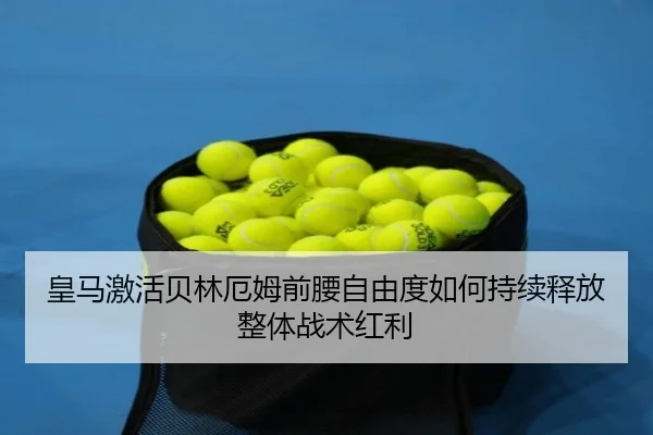 皇马激活贝林厄姆前腰自由度如何持续释放整体战术红利