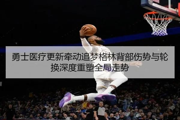 勇士医疗更新牵动追梦格林背部伤势与轮换深度重塑全局走势（kaiyun）