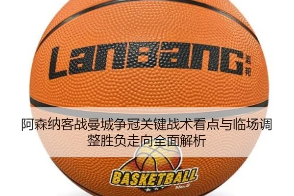 阿森纳客战曼城争冠关键战术看点与临场调整胜负走向全面解析（kaiyun）