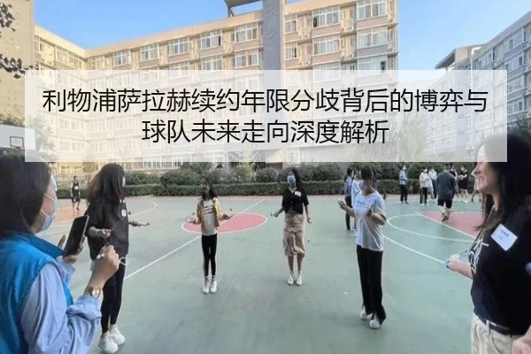 利物浦萨拉赫续约年限分歧背后的博弈与球队未来走向深度解析（kaiyun）