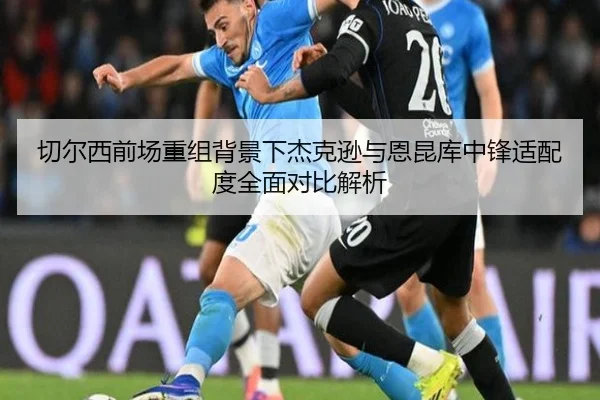 切尔西前场重组背景下杰克逊与恩昆库中锋适配度全面对比解析（kaiyun）