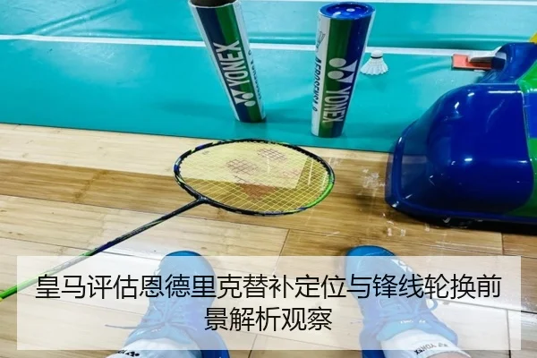 皇马评估恩德里克替补定位与锋线轮换前景解析观察（kaiyun）