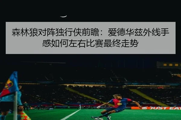 森林狼对阵独行侠前瞻：爱德华兹外线手感如何左右比赛最终走势（kaiyun）